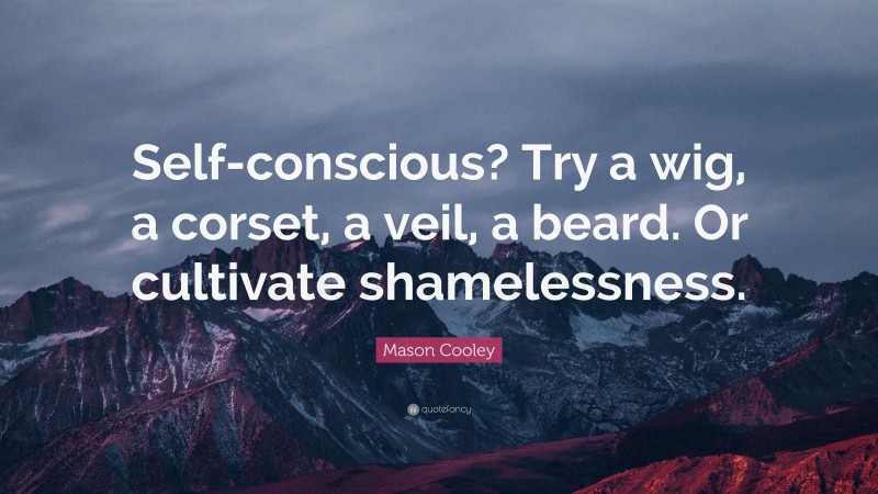 Mason Cooley Quote: “Self-conscious? Try a wig, a corset, a veil, a beard. Or cultivate shamelessness.”