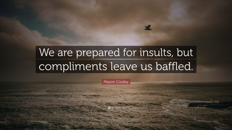 Mason Cooley Quote: “We are prepared for insults, but compliments leave us baffled.”