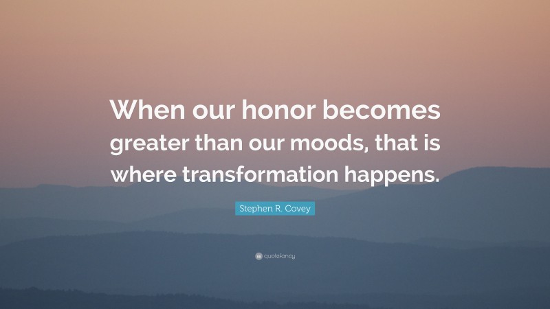 Stephen R. Covey Quote: “When our honor becomes greater than our moods, that is where transformation happens.”