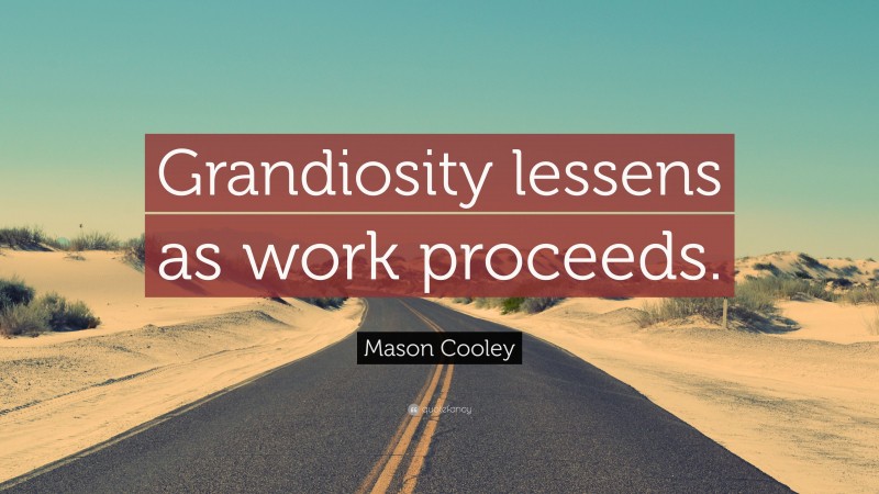 Mason Cooley Quote: “Grandiosity lessens as work proceeds.”