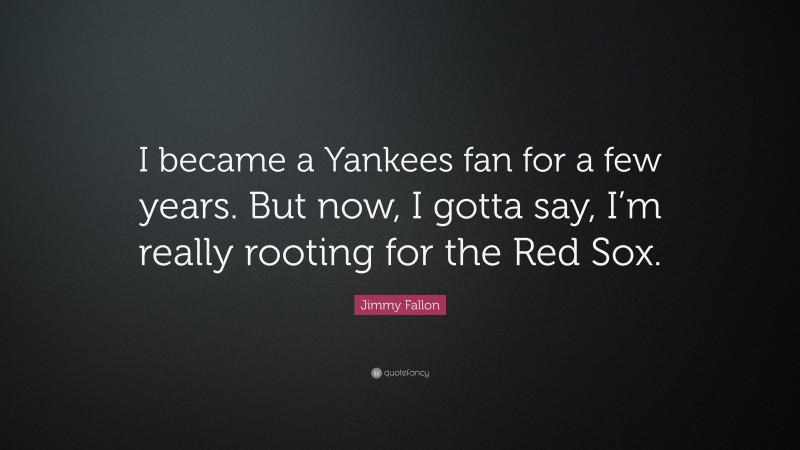 Jimmy Fallon Quote: “I became a Yankees fan for a few years. But now, I gotta say, I’m really rooting for the Red Sox.”