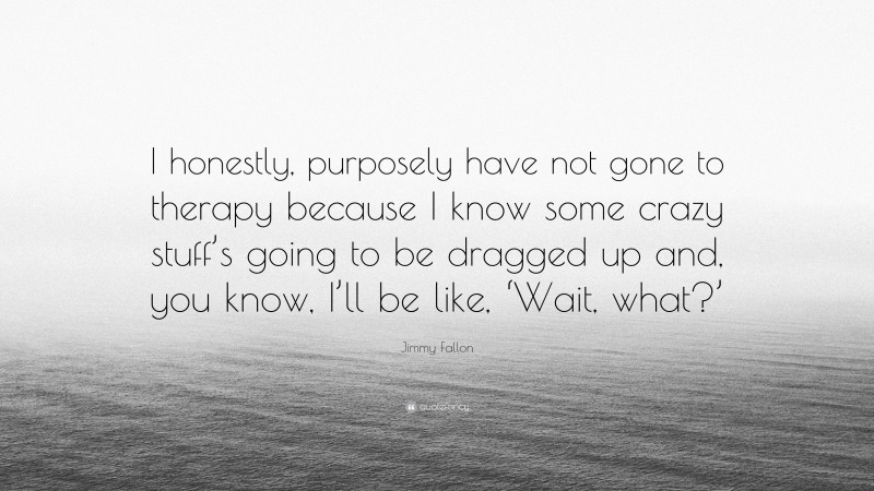 Jimmy Fallon Quote: “I honestly, purposely have not gone to therapy because I know some crazy stuff’s going to be dragged up and, you know, I’ll be like, ‘Wait, what?’”