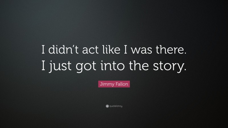 Jimmy Fallon Quote: “I didn’t act like I was there. I just got into the story.”
