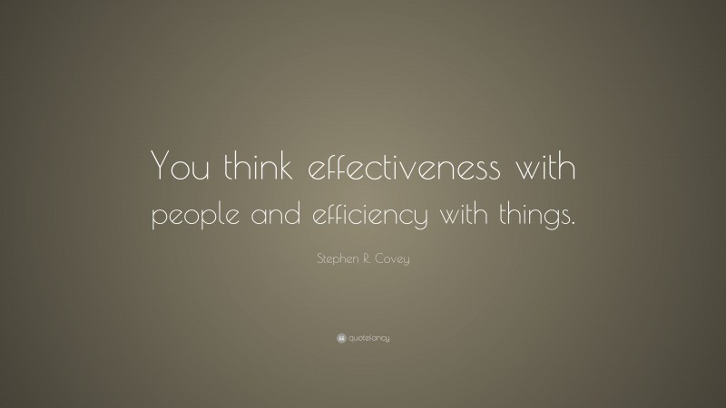 Stephen R. Covey Quote: “You think effectiveness with people and efficiency with things.”
