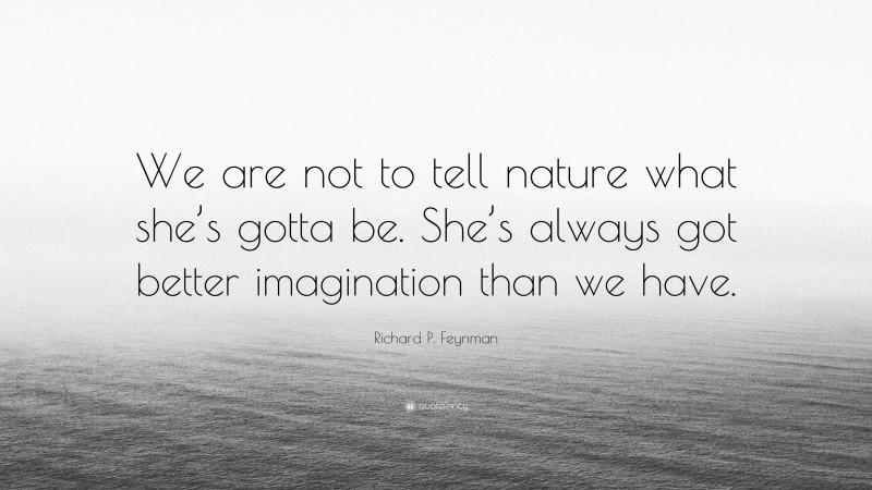 Richard P. Feynman Quote: “We are not to tell nature what she’s gotta be. She’s always got better imagination than we have.”