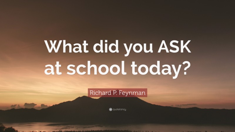 Richard P. Feynman Quote: “What did you ASK at school today?”