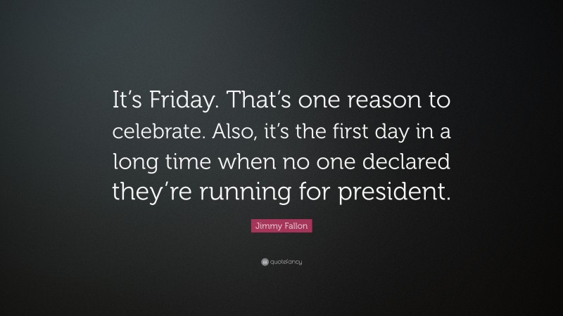 Jimmy Fallon Quote: “It’s Friday. That’s one reason to celebrate. Also, it’s the first day in a long time when no one declared they’re running for president.”