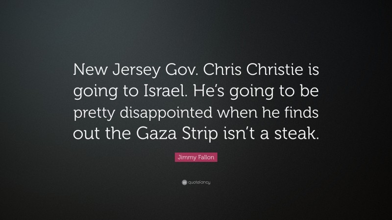 Jimmy Fallon Quote: “New Jersey Gov. Chris Christie is going to Israel. He’s going to be pretty disappointed when he finds out the Gaza Strip isn’t a steak.”