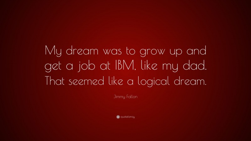 Jimmy Fallon Quote: “My dream was to grow up and get a job at IBM, like my dad. That seemed like a logical dream.”
