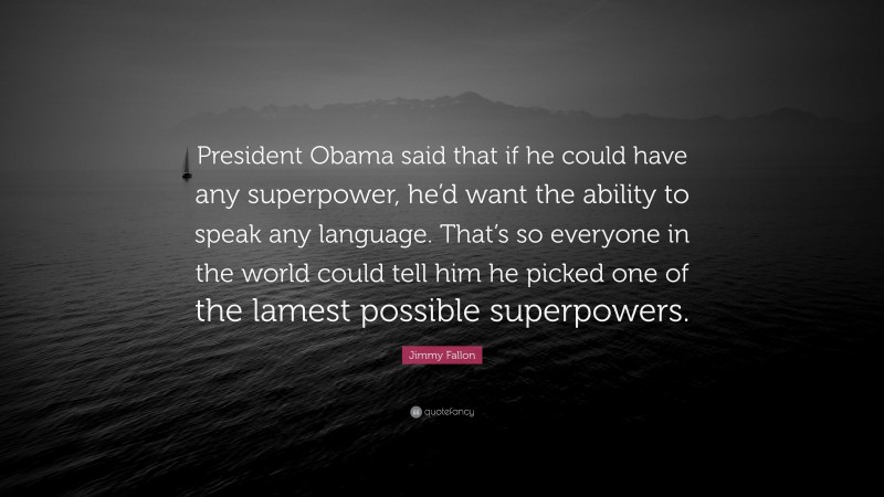 Jimmy Fallon Quote: “President Obama said that if he could have any superpower, he’d want the ability to speak any language. That’s so everyone in the world could tell him he picked one of the lamest possible superpowers.”