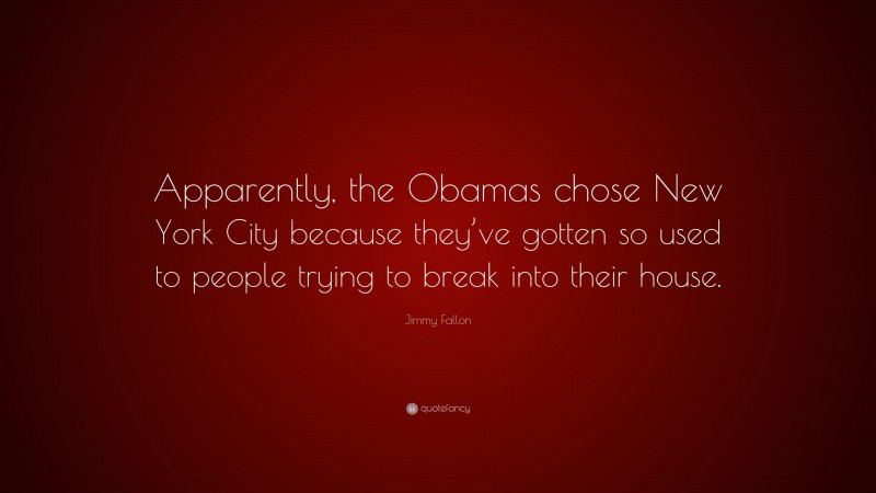 Jimmy Fallon Quote: “Apparently, the Obamas chose New York City because they’ve gotten so used to people trying to break into their house.”