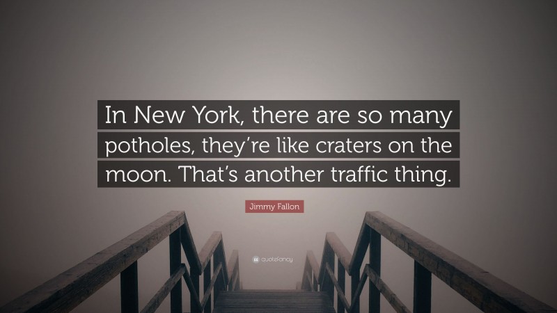 Jimmy Fallon Quote: “In New York, there are so many potholes, they’re like craters on the moon. That’s another traffic thing.”