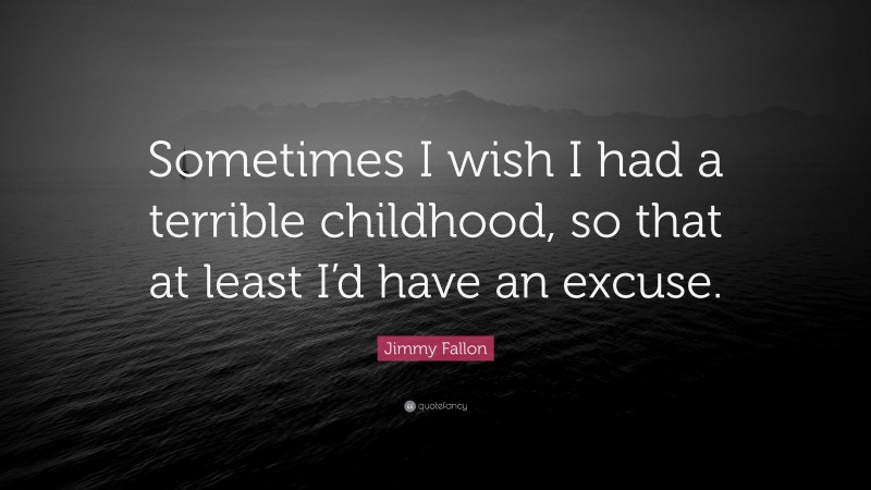 Jimmy Fallon Quote: “Sometimes I wish I had a terrible childhood, so that at least I’d have an excuse.”