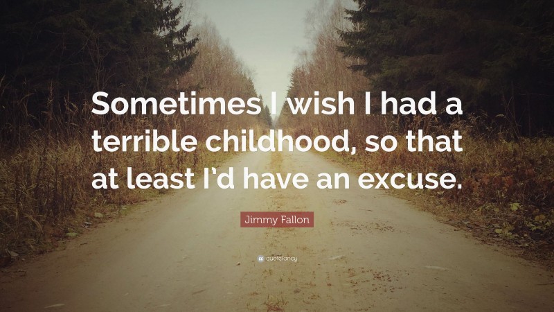 Jimmy Fallon Quote: “Sometimes I wish I had a terrible childhood, so that at least I’d have an excuse.”