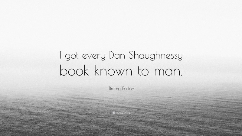 Jimmy Fallon Quote: “I got every Dan Shaughnessy book known to man.”