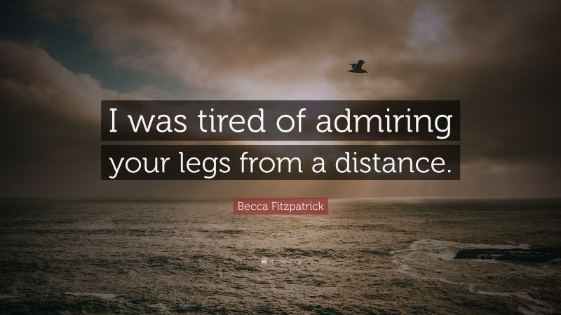 Becca Fitzpatrick Quote: “I was tired of admiring your legs from a distance.”