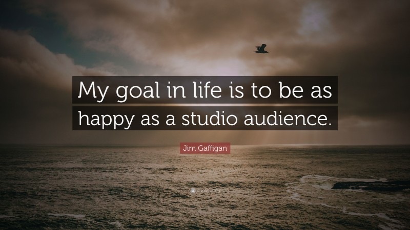 Jim Gaffigan Quote: “My goal in life is to be as happy as a studio audience.”