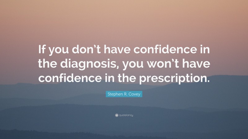 Stephen R. Covey Quote: “If you don’t have confidence in the diagnosis, you won’t have confidence in the prescription.”