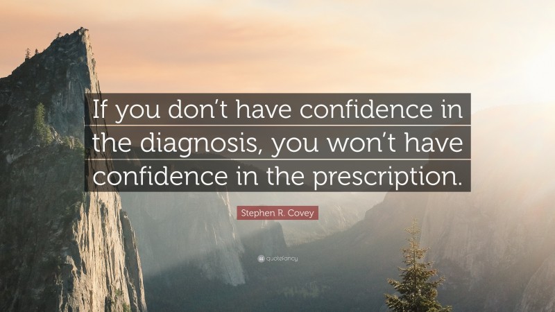 Stephen R. Covey Quote: “If you don’t have confidence in the diagnosis, you won’t have confidence in the prescription.”