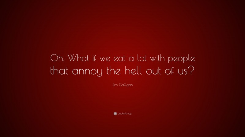 Jim Gaffigan Quote: “Oh. What if we eat a lot with people that annoy the hell out of us?”