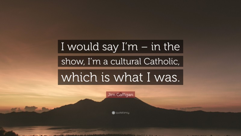 Jim Gaffigan Quote: “I would say I’m – in the show, I’m a cultural Catholic, which is what I was.”