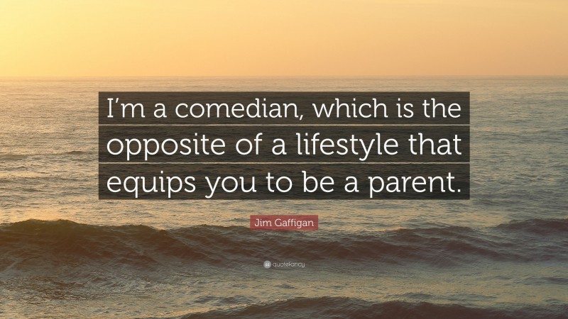 Jim Gaffigan Quote: “I’m a comedian, which is the opposite of a lifestyle that equips you to be a parent.”