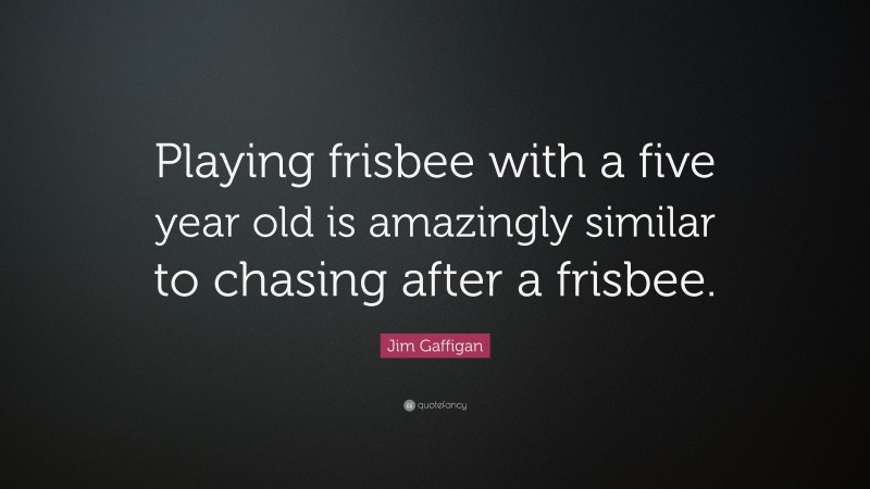Jim Gaffigan Quote: “Playing frisbee with a five year old is amazingly similar to chasing after a frisbee.”