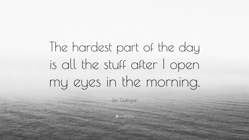 Jim Gaffigan Quote: “The hardest part of the day is all the stuff after I open my eyes in the morning.”