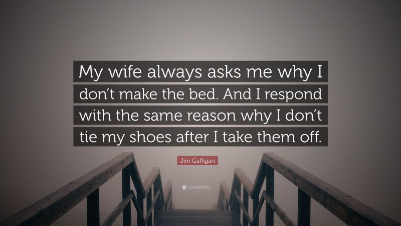 Jim Gaffigan Quote: “My wife always asks me why I don’t make the bed. And I respond with the same reason why I don’t tie my shoes after I take them off.”