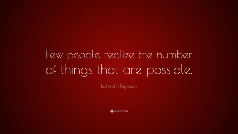 Richard P. Feynman Quote: “Few people realize the number of things that are possible.”