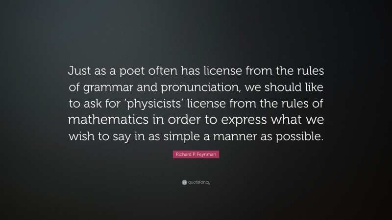 Richard P. Feynman Quote: “Just as a poet often has license from the rules of grammar and pronunciation, we should like to ask for ‘physicists’ license from the rules of mathematics in order to express what we wish to say in as simple a manner as possible.”