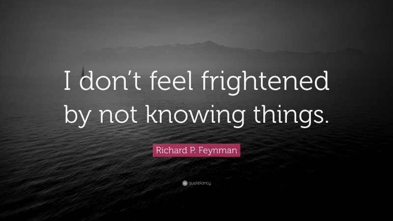 Richard P. Feynman Quote: “I don’t feel frightened by not knowing things.”
