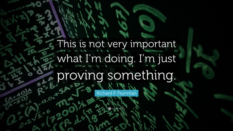 Richard P. Feynman Quote: “This is not very important what I’m doing. I’m just proving something.”