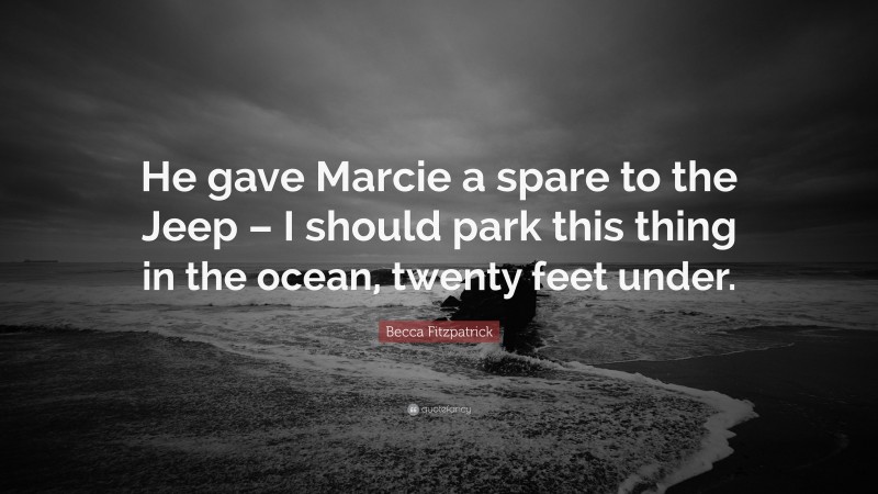 Becca Fitzpatrick Quote: “He gave Marcie a spare to the Jeep – I should park this thing in the ocean, twenty feet under.”