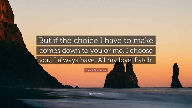 Becca Fitzpatrick Quote: “But if the choice I have to make comes down to you or me, I choose you. I always have. All my love, Patch.”