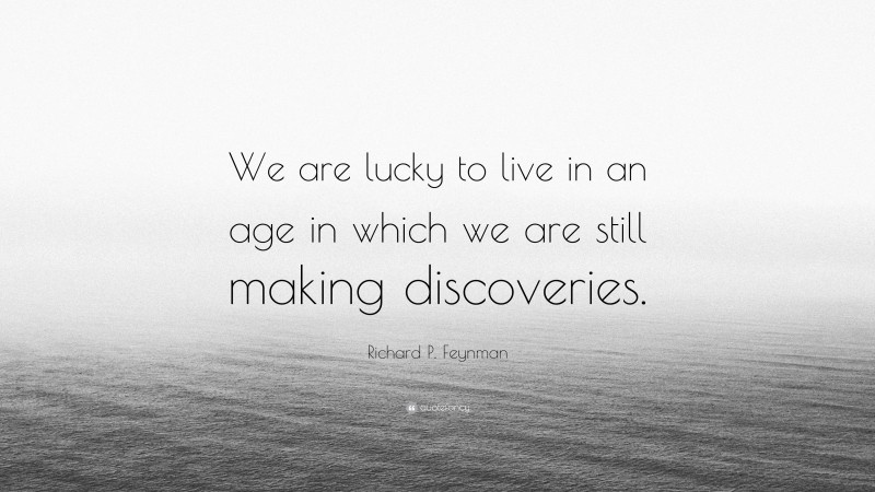 Richard P. Feynman Quote: “We are lucky to live in an age in which we are still making discoveries.”
