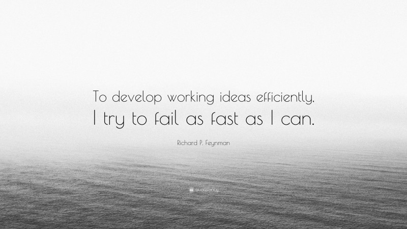 Richard P. Feynman Quote: “To develop working ideas efficiently, I try to fail as fast as I can.”