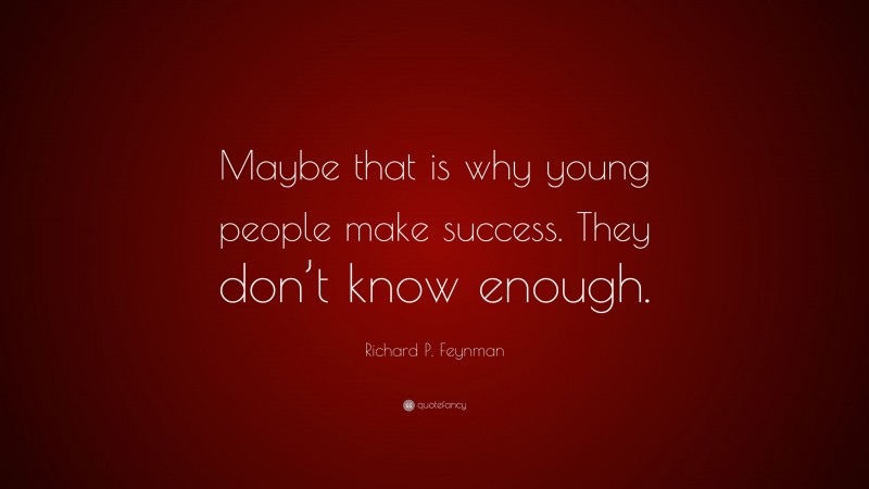 Richard P. Feynman Quote: “Maybe that is why young people make success. They don’t know enough.”