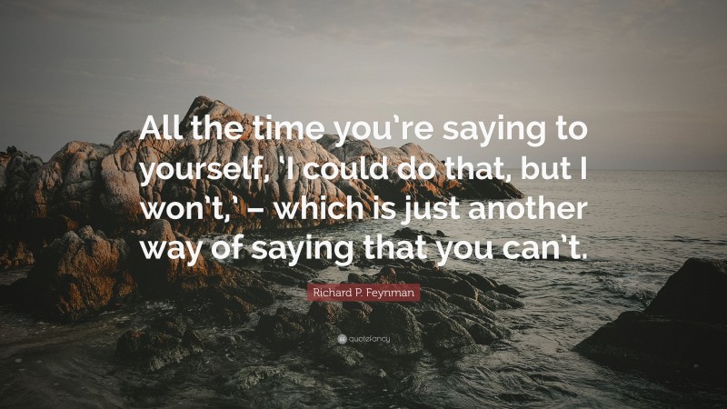 Richard P. Feynman Quote: “All the time you’re saying to yourself, ‘I could do that, but I won’t,’ – which is just another way of saying that you can’t.”
