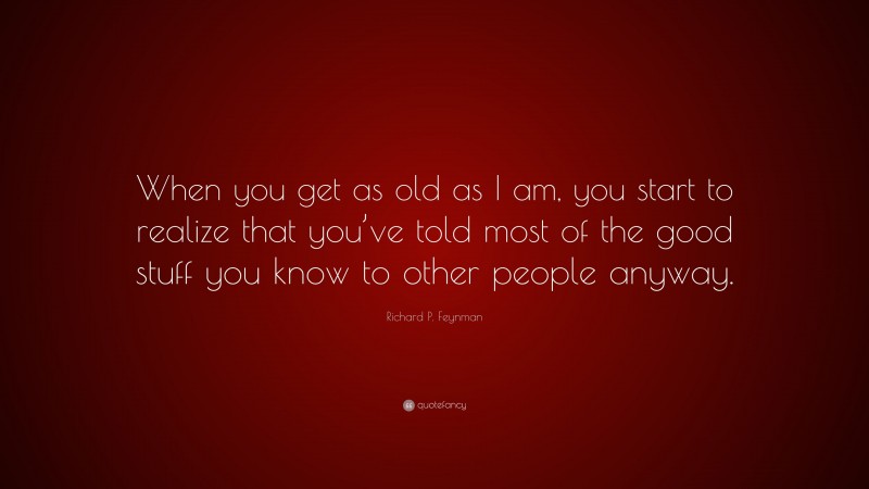 Richard P. Feynman Quote: “When you get as old as I am, you start to realize that you’ve told most of the good stuff you know to other people anyway.”
