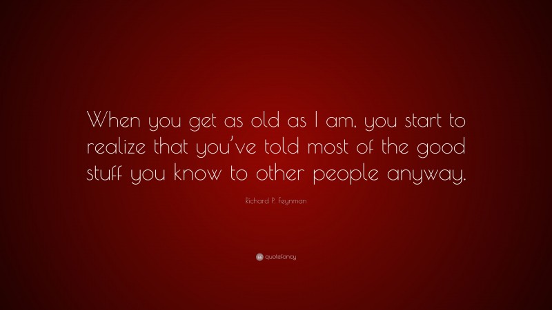 Richard P. Feynman Quote: “When you get as old as I am, you start to realize that you’ve told most of the good stuff you know to other people anyway.”