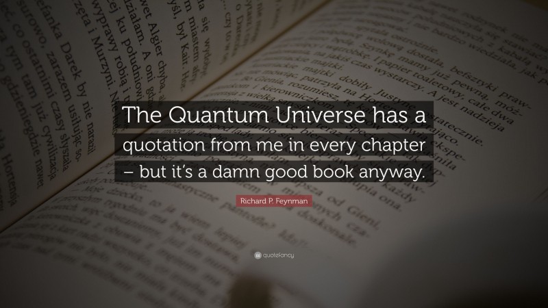 Richard P. Feynman Quote: “The Quantum Universe has a quotation from me in every chapter – but it’s a damn good book anyway.”