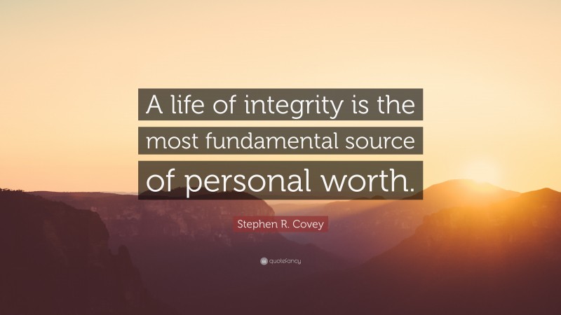 Stephen R. Covey Quote: “A life of integrity is the most fundamental source of personal worth.”