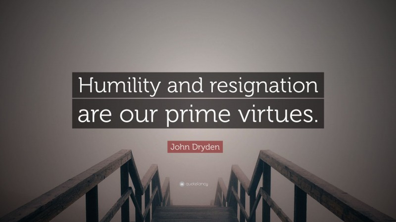John Dryden Quote: “Humility and resignation are our prime virtues.”