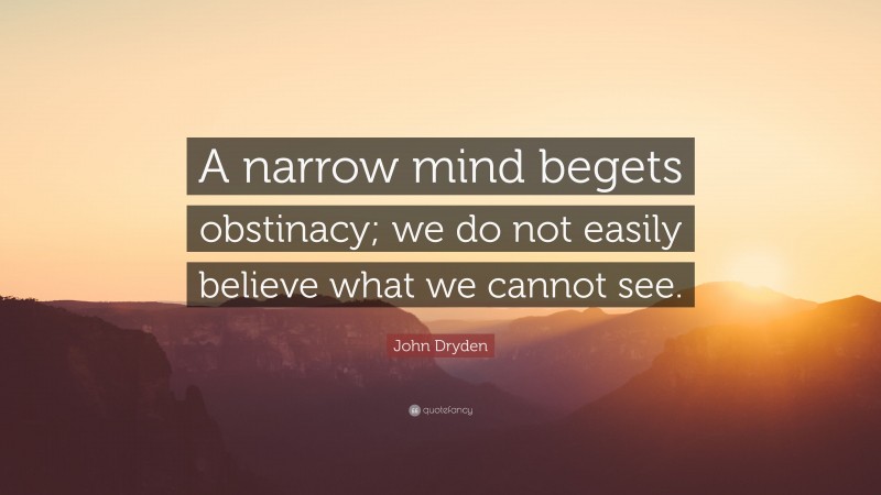John Dryden Quote: “A narrow mind begets obstinacy; we do not easily believe what we cannot see.”