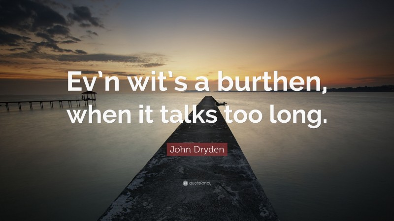 John Dryden Quote: “Ev’n wit’s a burthen, when it talks too long.”