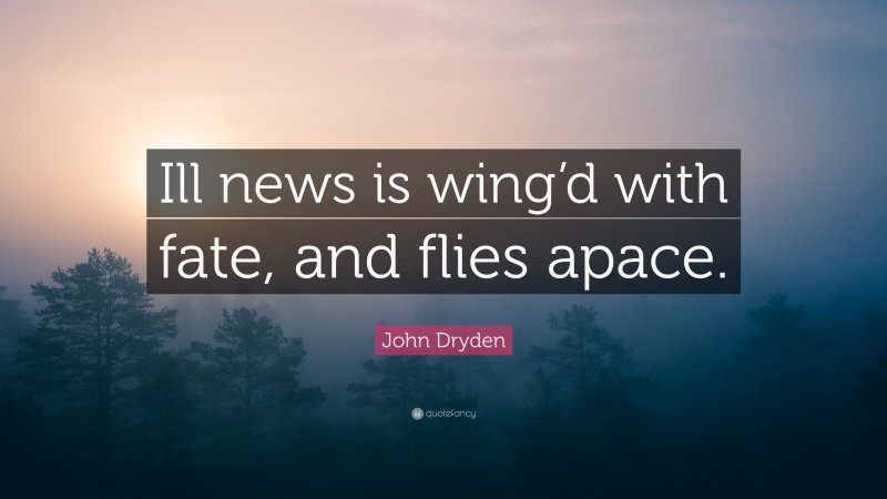 John Dryden Quote: “Ill news is wing’d with fate, and flies apace.”