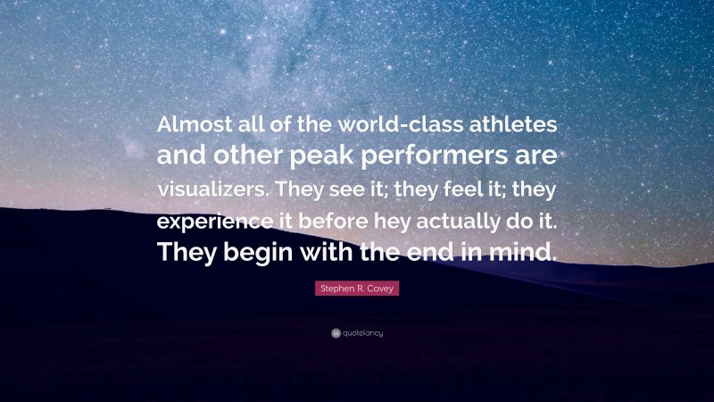 Stephen R. Covey Quote: “Almost all of the world-class athletes and other peak performers are visualizers. They see it; they feel it; they experience it before hey actually do it. They begin with the end in mind.”