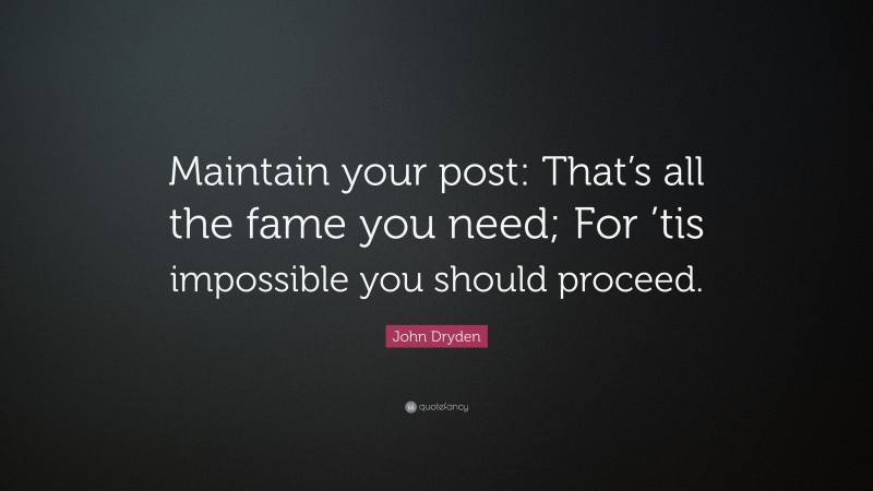 John Dryden Quote: “Maintain your post: That’s all the fame you need; For ’tis impossible you should proceed.”