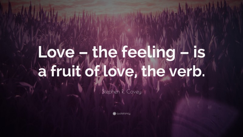 Stephen R. Covey Quote: “Love – the feeling – is a fruit of love, the verb.”